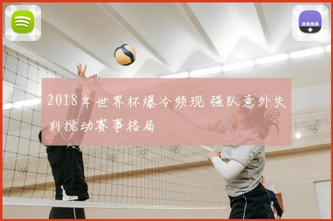 2018年世界杯爆冷频现 强队意外失利搅动赛事格局