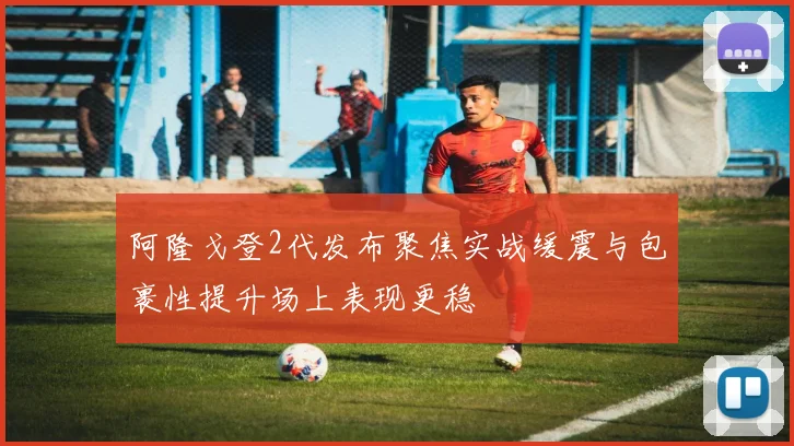 阿隆戈登2代发布聚焦实战缓震与包裹性提升场上表现更稳