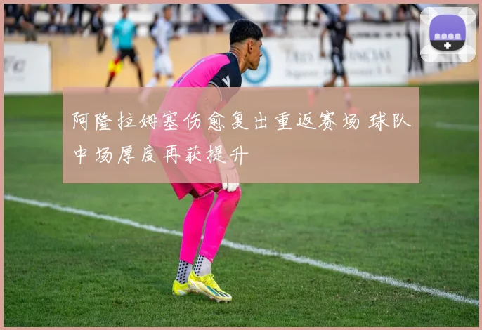 阿隆拉姆塞伤愈复出重返赛场 球队中场厚度再获提升