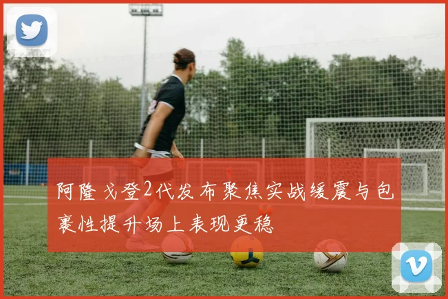 阿隆戈登2代发布聚焦实战缓震与包裹性提升场上表现更稳