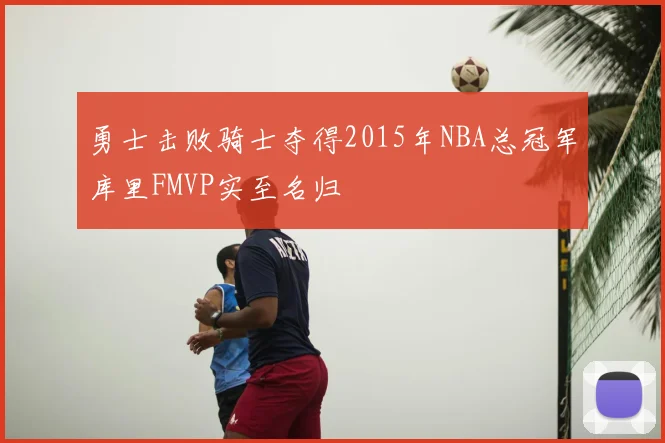 勇士击败骑士夺得2015年NBA总冠军库里FMVP实至名归