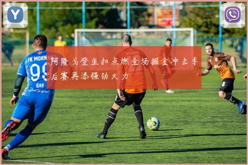 阿隆戈登坐扣点燃全场掘金冲击季后赛再添强劲火力