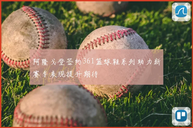 阿隆戈登签约361篮球鞋系列助力新赛季表现提升期待