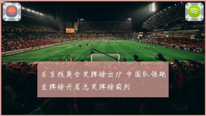 东京残奥会奖牌榜出炉 中国队领跑金牌榜并居总奖牌榜前列