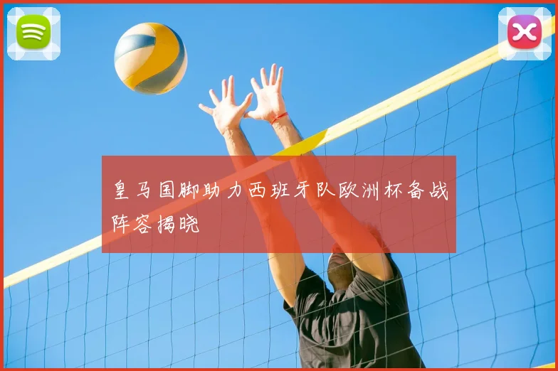 皇马国脚助力西班牙队欧洲杯备战阵容揭晓