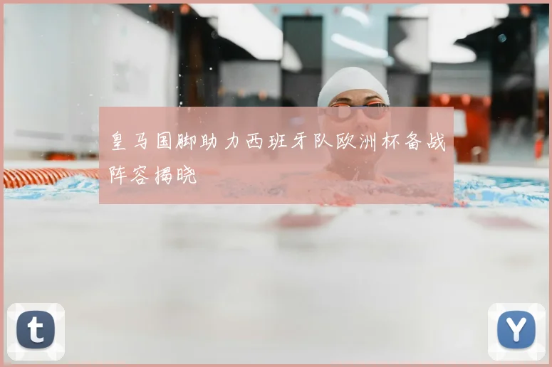 皇马国脚助力西班牙队欧洲杯备战阵容揭晓