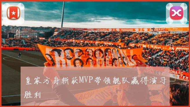 皇家方舟斩获MVP带领舰队赢得演习胜利
