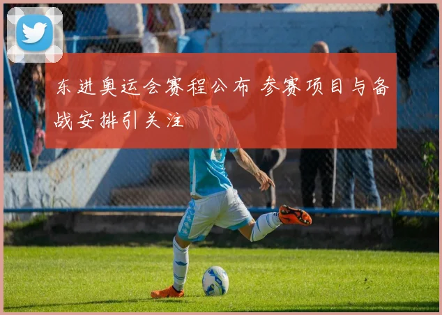 东进奥运会赛程公布 参赛项目与备战安排引关注