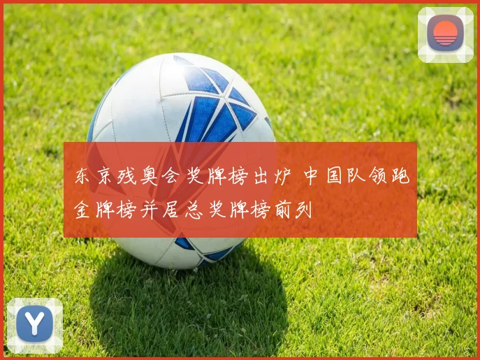 东京残奥会奖牌榜出炉 中国队领跑金牌榜并居总奖牌榜前列