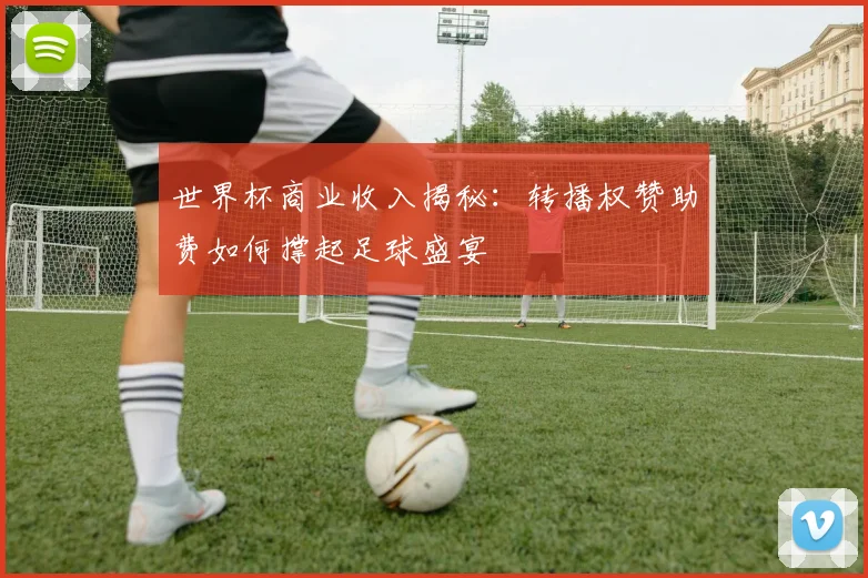 世界杯商业收入揭秘：转播权赞助费如何撑起足球盛宴
