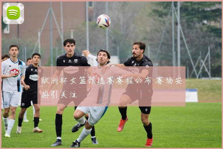 欧洲杯女篮预选赛赛程公布 赛场安排引关注
