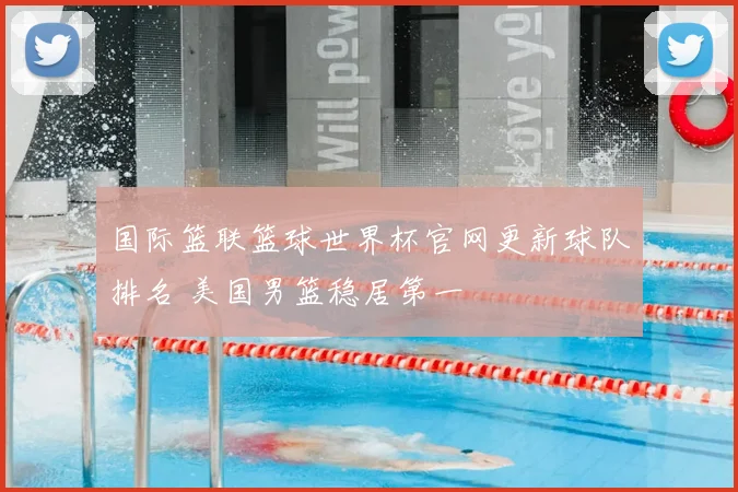 国际篮联篮球世界杯官网更新球队排名 美国男篮稳居第一
