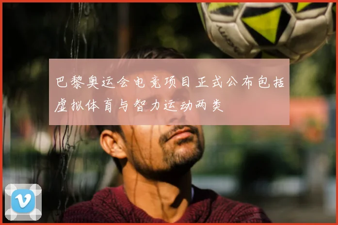巴黎奥运会电竞项目正式公布包括虚拟体育与智力运动两类